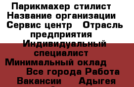 Парикмахер-стилист › Название организации ­ Сервис-центр › Отрасль предприятия ­ Индивидуальный специалист › Минимальный оклад ­ 25 000 - Все города Работа » Вакансии   . Адыгея респ.,Адыгейск г.